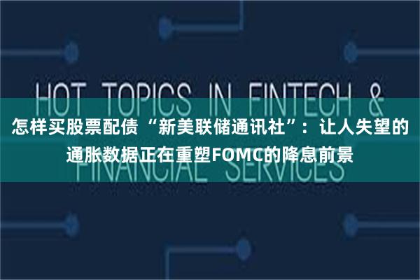 怎样买股票配债 “新美联储通讯社”：让人失望的通胀数据正在重塑FOMC的降息前景