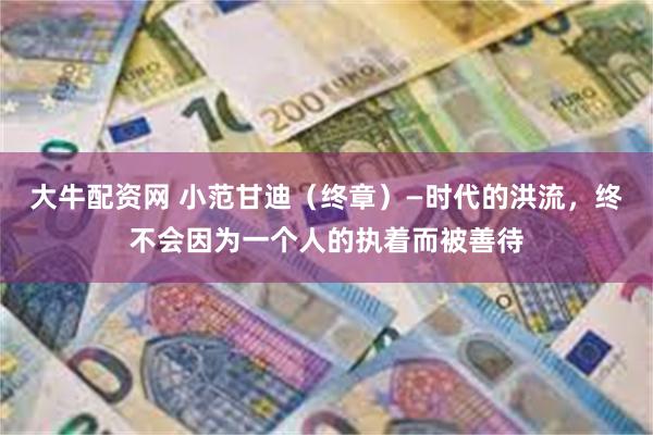 大牛配资网 小范甘迪（终章）—时代的洪流，终不会因为一个人的执着而被善待