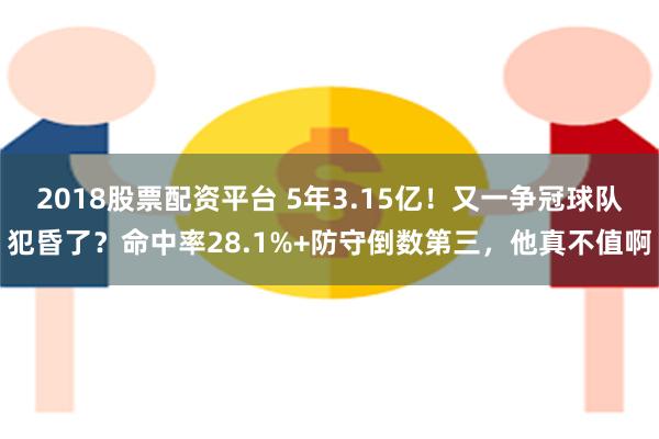 2018股票配资平台 5年3.15亿！又一争冠球队犯昏了？命中率28.1%+防守倒数第三，他真不值啊