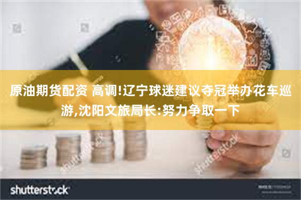 原油期货配资 高调!辽宁球迷建议夺冠举办花车巡游,沈阳文旅局长:努力争取一下