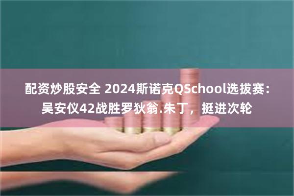 配资炒股安全 2024斯诺克QSchool选拔赛：吴安仪42战胜罗狄翁.朱丁，挺进次轮