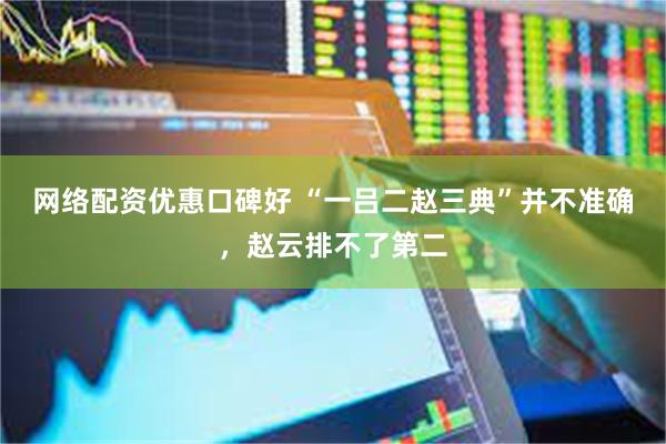网络配资优惠口碑好 “一吕二赵三典”并不准确，赵云排不了第二
