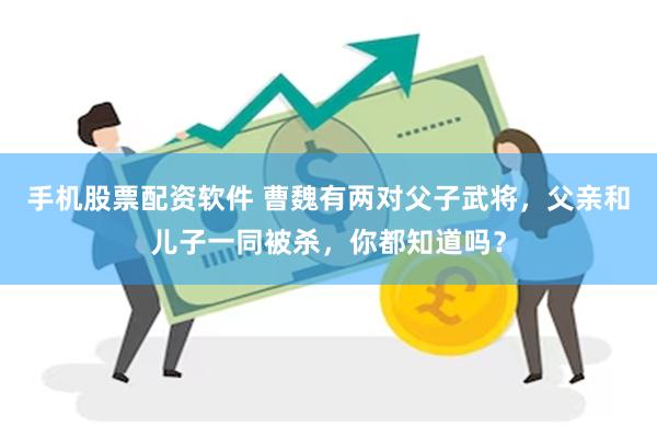 手机股票配资软件 曹魏有两对父子武将，父亲和儿子一同被杀，你都知道吗？