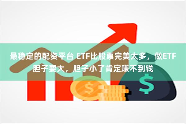 最稳定的配资平台 ETF比股票完美太多，做ETF胆子要大，胆子小了肯定赚不到钱