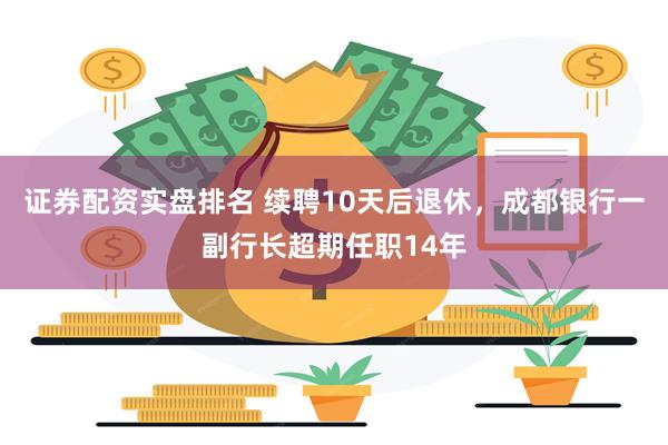证券配资实盘排名 续聘10天后退休，成都银行一副行长超期任职14年