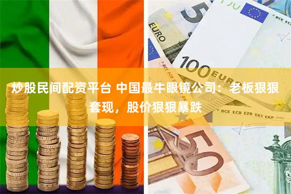 炒股民间配资平台 中国最牛眼镜公司：老板狠狠套现，股价狠狠暴跌