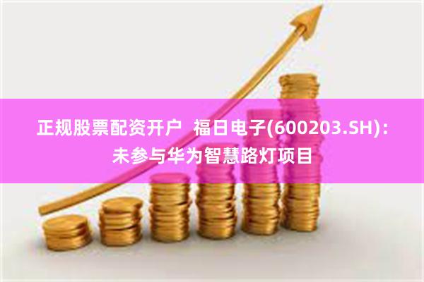 正规股票配资开户  福日电子(600203.SH)：未参与华为智慧路灯项目