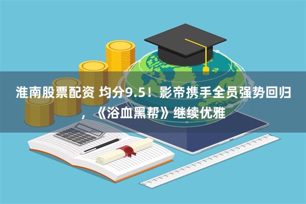 淮南股票配资 均分9.5！影帝携手全员强势回归，《浴血黑帮》继续优雅