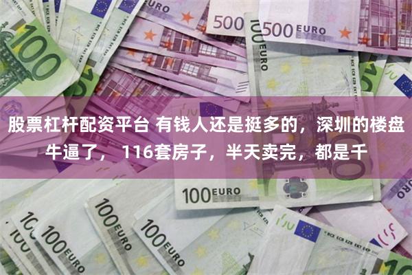 股票杠杆配资平台 有钱人还是挺多的，深圳的楼盘牛逼了， 116套房子，半天卖完，都是千