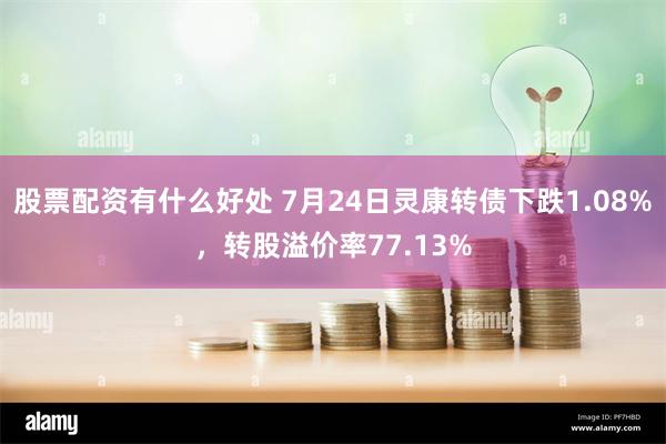 股票配资有什么好处 7月24日灵康转债下跌1.08%，转股溢价率77.13%