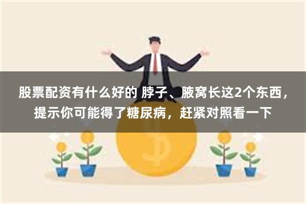 股票配资有什么好的 脖子、腋窝长这2个东西，提示你可能得了糖尿病，赶紧对照看一下