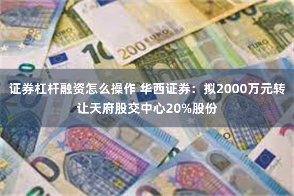 证券杠杆融资怎么操作 华西证券：拟2000万元转让天府股交中心20%股份