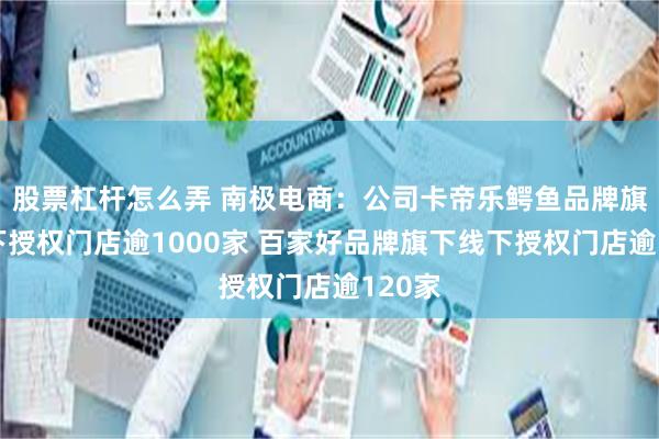 股票杠杆怎么弄 南极电商：公司卡帝乐鳄鱼品牌旗下线下授权门店逾1000家 百家好品牌旗下线下授权门店逾120家