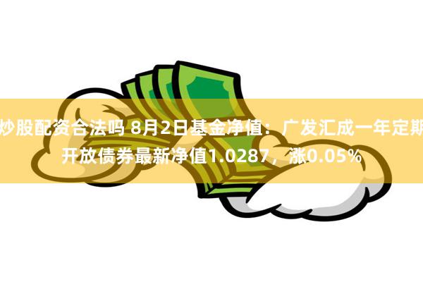 炒股配资合法吗 8月2日基金净值：广发汇成一年定期开放债券最新净值1.0287，涨0.05%