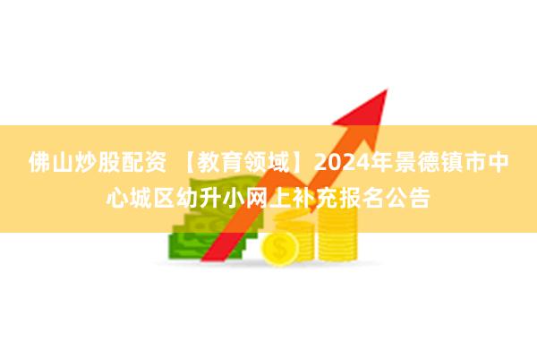 佛山炒股配资 【教育领域】2024年景德镇市中心城区幼升小网上补充报名公告