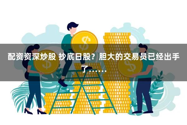 配资资深炒股 抄底日股？胆大的交易员已经出手了……