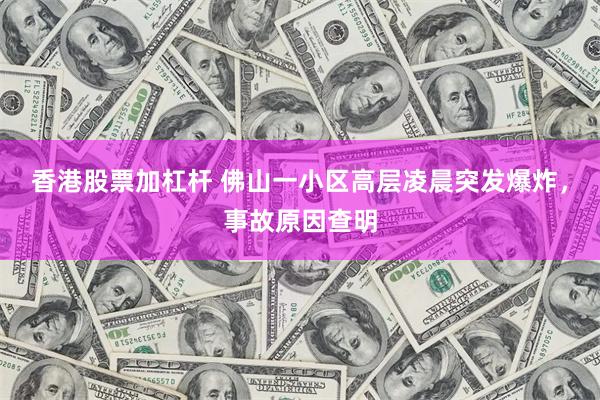香港股票加杠杆 佛山一小区高层凌晨突发爆炸，事故原因查明