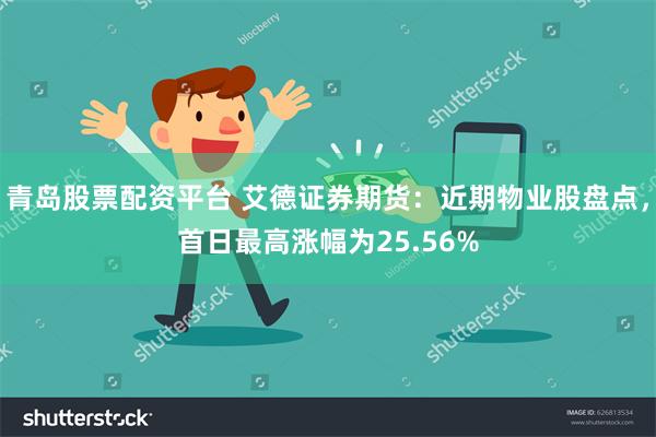 青岛股票配资平台 艾德证券期货：近期物业股盘点，首日最高涨幅为25.56%