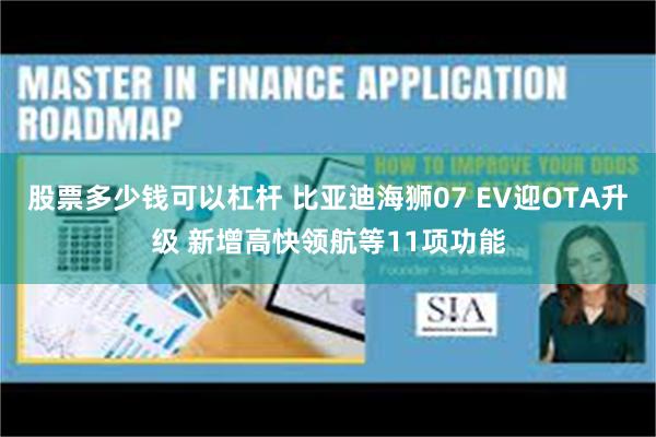 股票多少钱可以杠杆 比亚迪海狮07 EV迎OTA升级 新增高快领航等11项功能