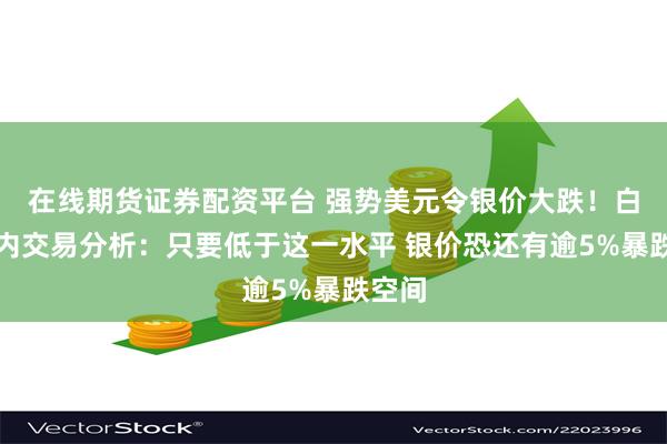 在线期货证券配资平台 强势美元令银价大跌！白银日内交易分析：只要低于这一水平 银价恐还有逾5%暴跌空间