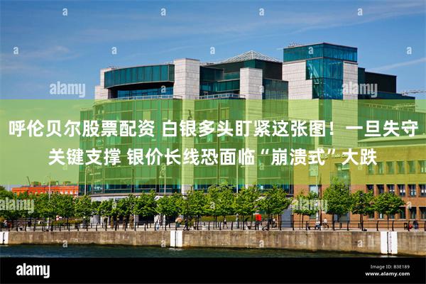 呼伦贝尔股票配资 白银多头盯紧这张图！一旦失守关键支撑 银价长线恐面临“崩溃式”大跌
