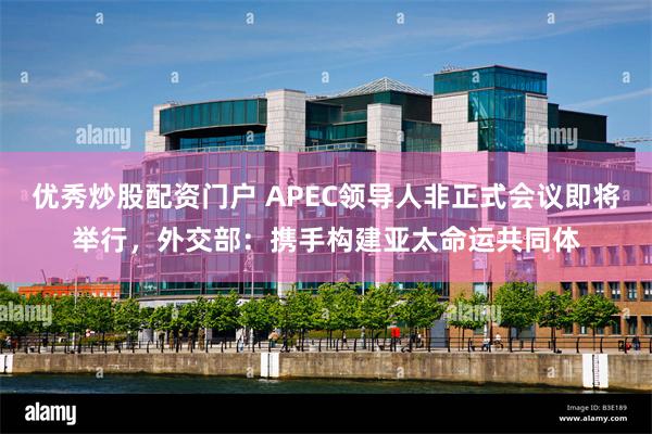 优秀炒股配资门户 APEC领导人非正式会议即将举行，外交部：携手构建亚太命运共同体