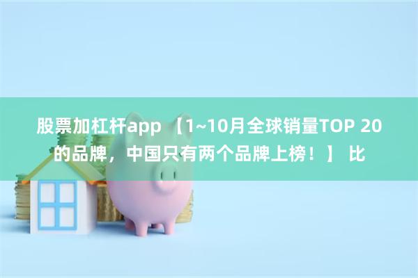 股票加杠杆app 【1~10月全球销量TOP 20的品牌，中国只有两个品牌上榜！】 比