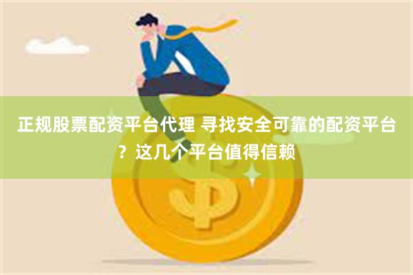 正规股票配资平台代理 寻找安全可靠的配资平台？这几个平台值得信赖