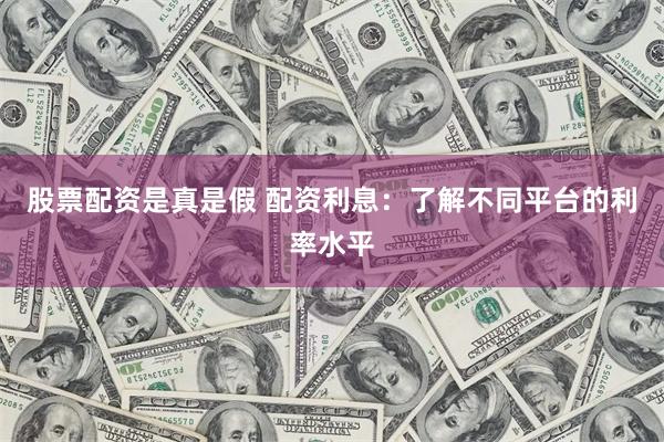 股票配资是真是假 配资利息：了解不同平台的利率水平
