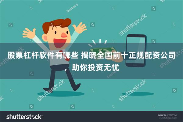 股票杠杆软件有哪些 揭晓全国前十正规配资公司，助你投资无忧