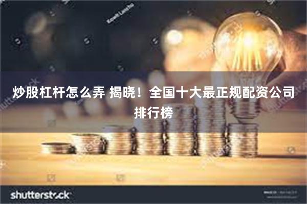 炒股杠杆怎么弄 揭晓！全国十大最正规配资公司排行榜