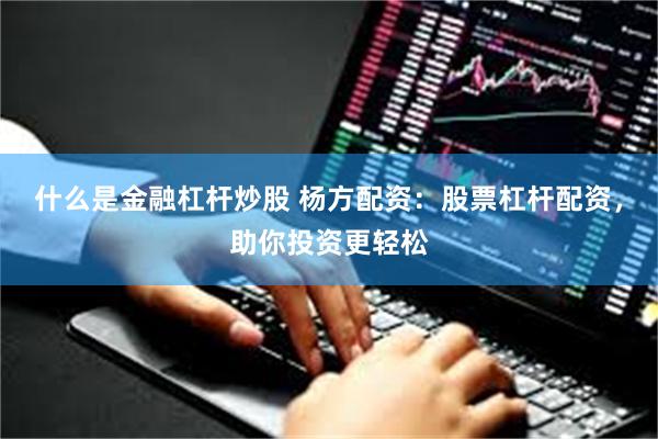 什么是金融杠杆炒股 杨方配资：股票杠杆配资，助你投资更轻松