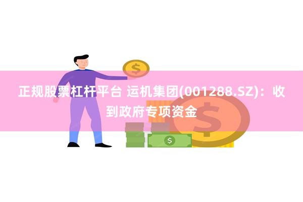 正规股票杠杆平台 运机集团(001288.SZ)：收到政府专项资金
