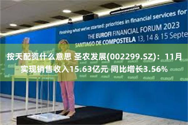 按天配资什么意思 圣农发展(002299.SZ)：11月实现销售收入15.63亿元 同比增长3.56%