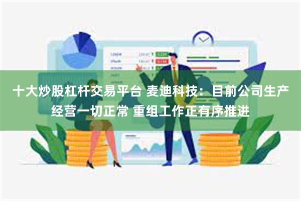 十大炒股杠杆交易平台 麦迪科技：目前公司生产经营一切正常 重组工作正有序推进