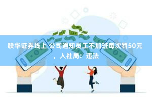 联华证券线上 公司通知员工不加班每次罚50元 ，人社局：违法