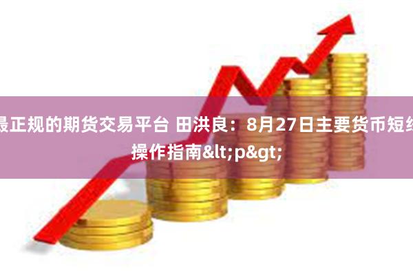 最正规的期货交易平台 田洪良：8月27日主要货币短线操作指南<p>