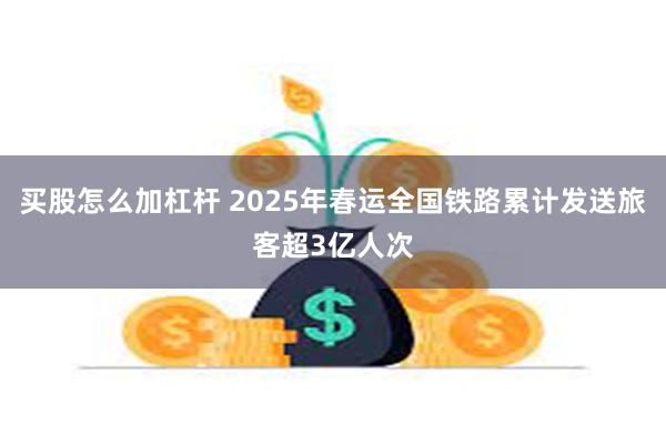 买股怎么加杠杆 2025年春运全国铁路累计发送旅客超3亿人次