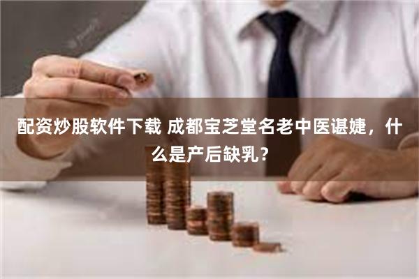 配资炒股软件下载 成都宝芝堂名老中医谌婕，什么是产后缺乳？