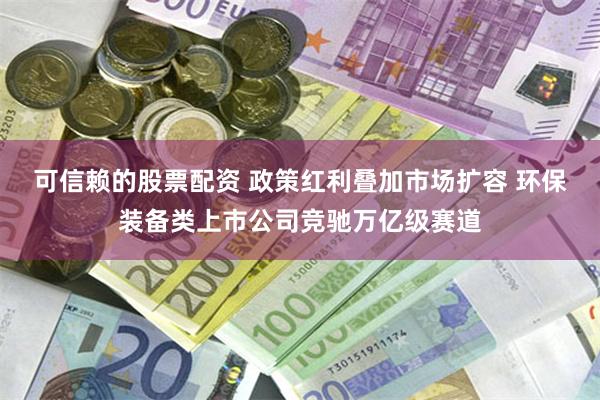 可信赖的股票配资 政策红利叠加市场扩容 环保装备类上市公司竞驰万亿级赛道