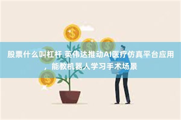 股票什么叫杠杆 英伟达推动AI医疗仿真平台应用，能教机器人学习手术场景