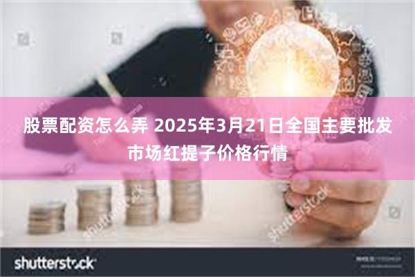 股票配资怎么弄 2025年3月21日全国主要批发市场红提子价格行情