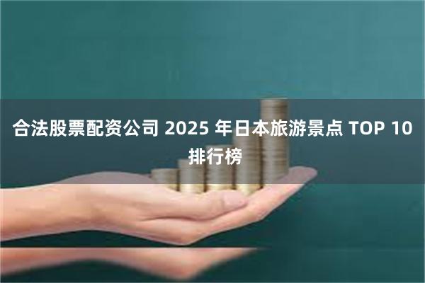 合法股票配资公司 2025 年日本旅游景点 TOP 10 排行榜