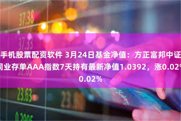 手机股票配资软件 3月24日基金净值：方正富邦中证同业存单AAA指数7天持有最新净值1.0392，涨0.02%