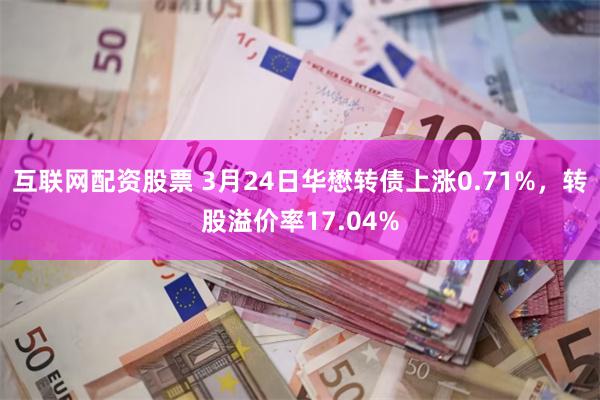 互联网配资股票 3月24日华懋转债上涨0.71%，转股溢价率17.04%