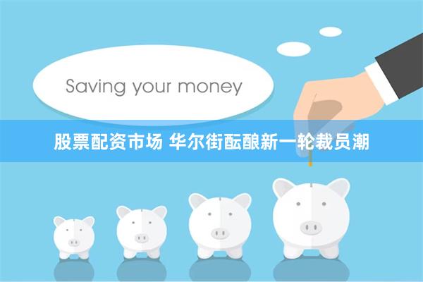 股票配资市场 华尔街酝酿新一轮裁员潮