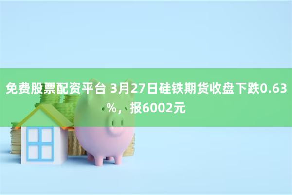 免费股票配资平台 3月27日硅铁期货收盘下跌0.63%，报6002元
