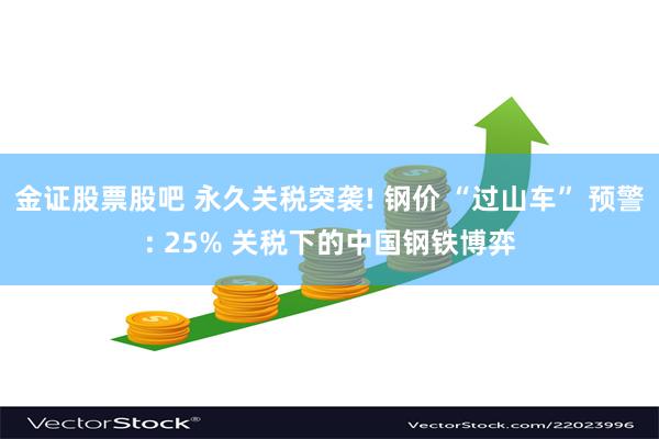 金证股票股吧 永久关税突袭! 钢价 “过山车” 预警: 25% 关税下的中国钢铁博弈