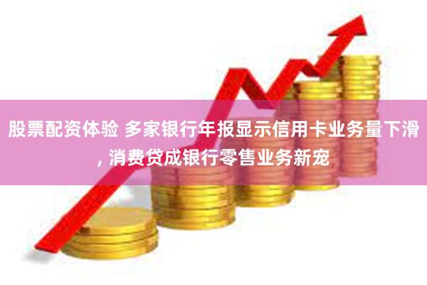 股票配资体验 多家银行年报显示信用卡业务量下滑, 消费贷成银行零售业务新宠
