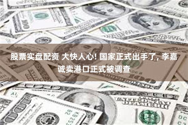 股票实盘配资 大快人心! 国家正式出手了, 李嘉诚卖港口正式被调查